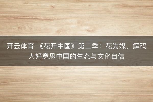开云体育 《花开中国》第二季：花为媒，解码大好意思中国的生态与文化自信