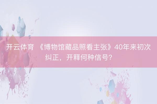 开云体育 《博物馆藏品照看主张》40年来初次纠正，开释何种信号？