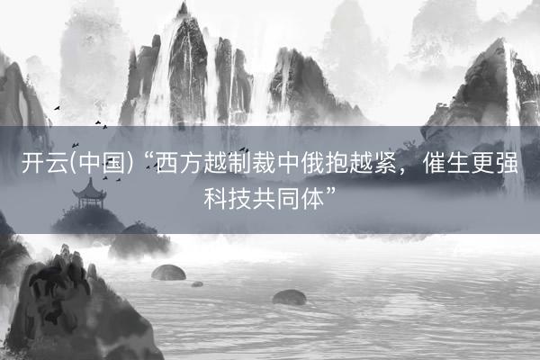开云(中国) “西方越制裁中俄抱越紧，催生更强科技共同体”