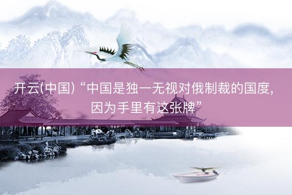 开云(中国) “中国是独一无视对俄制裁的国度， 因为手里有这张牌”