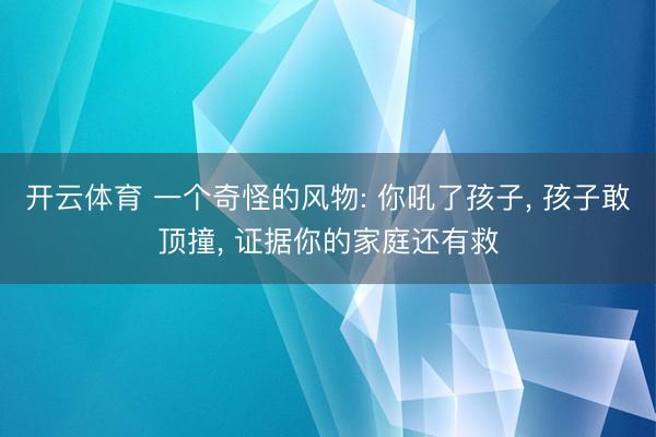开云体育 一个奇怪的风物: 你吼了孩子， 孩子敢顶撞， 证据你的家庭还有救