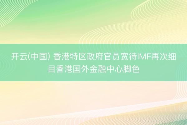 开云(中国) 香港特区政府官员宽待IMF再次细目香港国外金融中心脚色