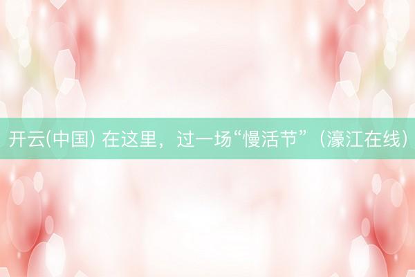开云(中国) 在这里，过一场“慢活节”（濠江在线）