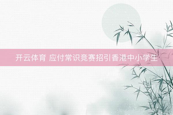 开云体育 应付常识竞赛招引香港中小学生