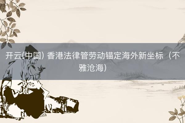 开云(中国) 香港法律管劳动锚定海外新坐标（不雅沧海）
