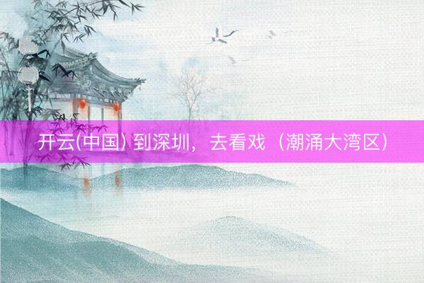 开云(中国) 到深圳，去看戏（潮涌大湾区）