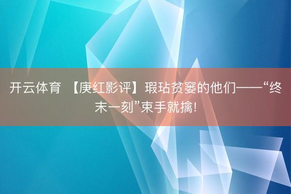 开云体育 【庚红影评】瑕玷贫窭的他们——“终末一刻”束手就擒!