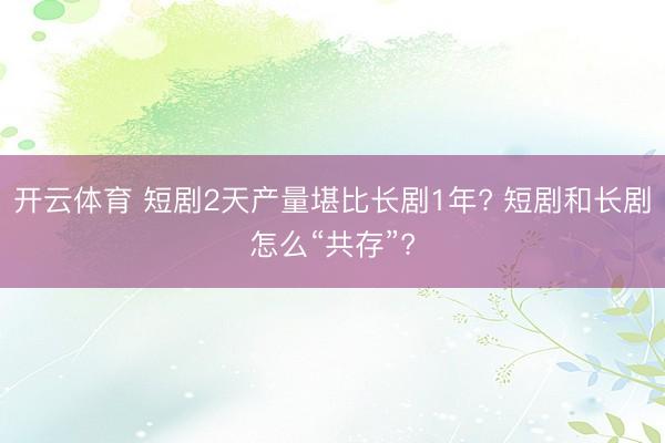 开云体育 短剧2天产量堪比长剧1年? 短剧和长剧怎么“共存”?