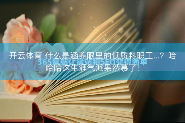 开云体育 什么是涵养眼里的低质料职工...？哈哈哈这生涯气派果然慕了！