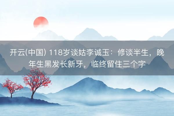 开云(中国) 118岁谈姑李诚玉：修谈半生，晚年生黑发长新牙，临终留住三个字