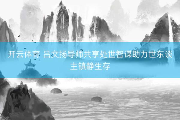 开云体育 吕文扬导师共享处世智谋助力世东谈主镇静生存