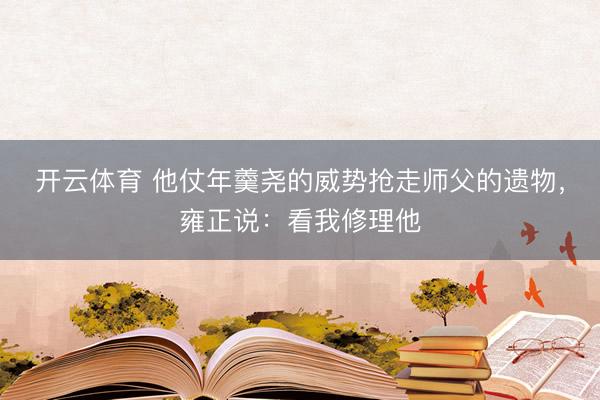 开云体育 他仗年羹尧的威势抢走师父的遗物,雍正说:看我修理他