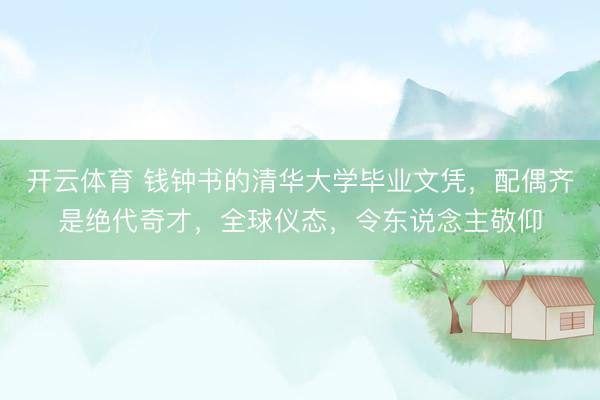 开云体育 钱钟书的清华大学毕业文凭，配偶齐是绝代奇才，全球仪态，令东说念主敬仰