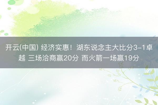 开云(中国) 经济实惠！湖东说念主大比分3-1卓越 三场洽商赢20分 而火箭一场赢19分