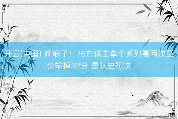 开云(中国) 闹麻了！76东谈主单个系列赛两次至少输掉32分 是队史初次