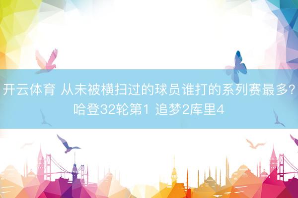 开云体育 从未被横扫过的球员谁打的系列赛最多?哈登32轮第1 追梦2库里4
