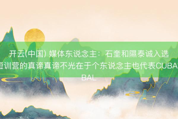 开云(中国) 媒体东说念主:石奎和隰泰诚入选短训营的真谛真谛不光在于个东说念主也代表CUBAL