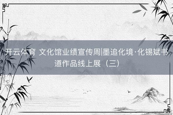 开云体育 文化馆业绩宣传周|墨追化境·化锡斌书道作品线上展（三）