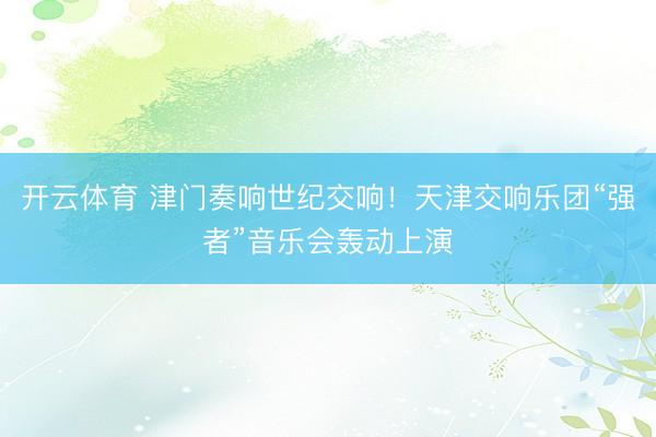 开云体育 津门奏响世纪交响！天津交响乐团“强者”音乐会轰动上演