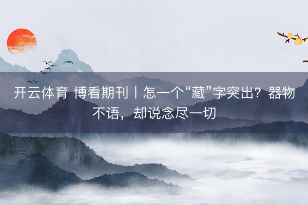 开云体育 博看期刊丨怎一个“藏”字突出？器物不语，却说念尽一切