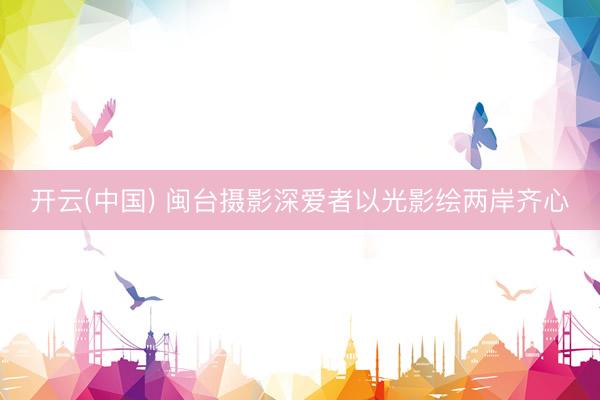 开云(中国) 闽台摄影深爱者以光影绘两岸齐心