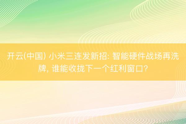 开云(中国) 小米三连发新招: 智能硬件战场再洗牌, 谁能收拢下一个红利窗口?