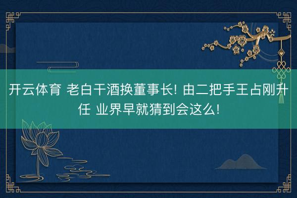开云体育 老白干酒换董事长! 由二把手王占刚升任 业界早就猜到会这么!