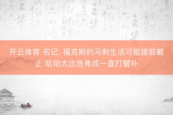 开云体育 名记: 福克斯的马刺生活可能提前截止 哈珀太出色弗成一直打替补