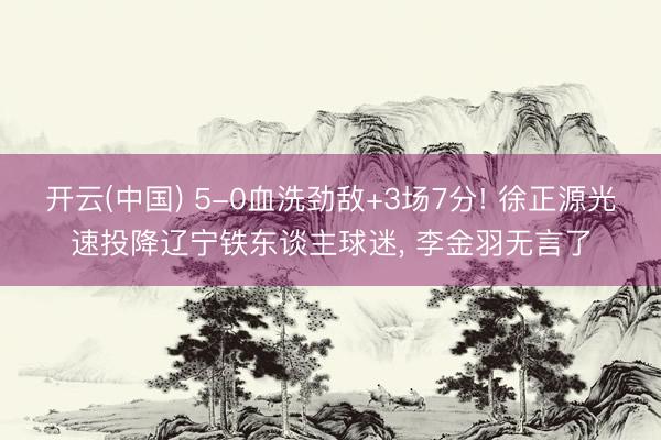 开云(中国) 5-0血洗劲敌+3场7分! 徐正源光速投降辽宁铁东谈主球迷, 李金羽无言了