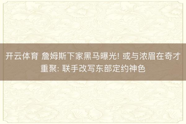 开云体育 詹姆斯下家黑马曝光! 或与浓眉在奇才重聚: 联手改写东部定约神色