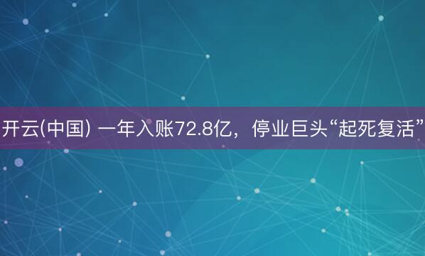 开云(中国) 一年入账72.8亿,停业巨头“起死复活”