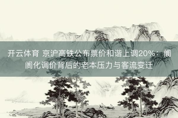 开云体育 京沪高铁公布票价和谐上调20%：阛阓化调价背后的老本压力与客流变迁