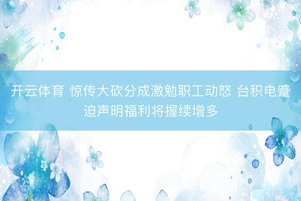 开云体育 惊传大砍分成激勉职工动怒 台积电蹙迫声明福利将握续增多
