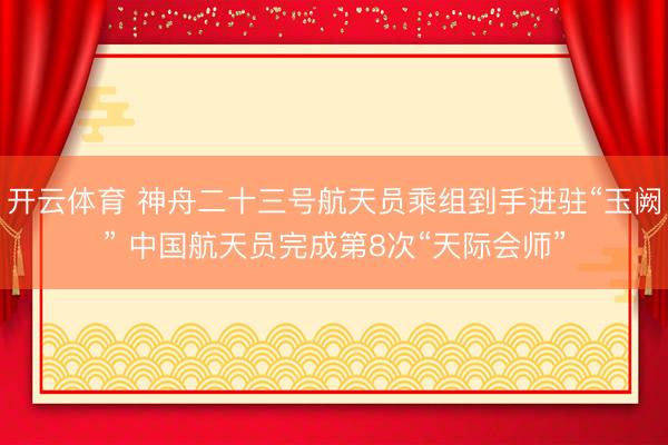 开云体育 神舟二十三号航天员乘组到手进驻“玉阙” 中国航天员完成第8次“天际会师”