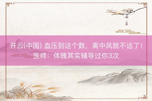 开云(中国) 血压到这个数,离中风就不远了!医师:体魄其实辅导过你3次