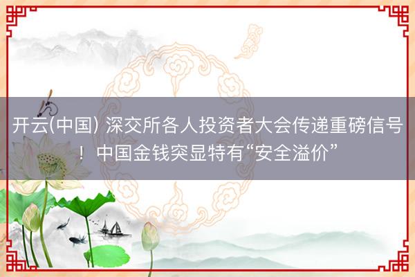 开云(中国) 深交所各人投资者大会传递重磅信号！中国金钱突显特有“安全溢价”