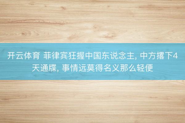 开云体育 菲律宾狂握中国东说念主， 中方撂下4天通牒， 事情远莫得名义那么轻便