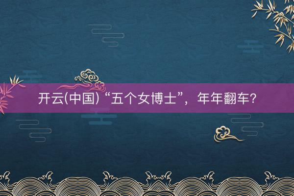 开云(中国) “五个女博士”，年年翻车？