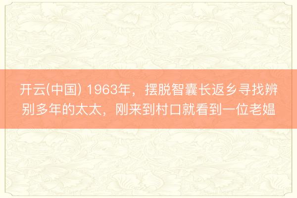 开云(中国) 1963年，摆脱智囊长返乡寻找辨别多年的太太，刚来到村口就看到一位老媪