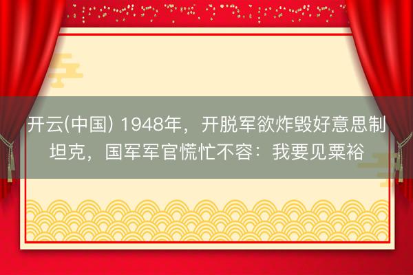 开云(中国) 1948年，开脱军欲炸毁好意思制坦克，国军军官慌忙不容：我要见粟裕
