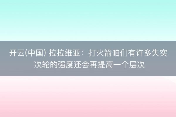 开云(中国) 拉拉维亚:打火箭咱们有许多失实 次轮的强度还会再提高一个层次