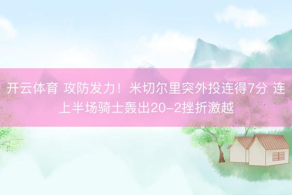 开云体育 攻防发力！米切尔里突外投连得7分 连上半场骑士轰出20-2挫折激越