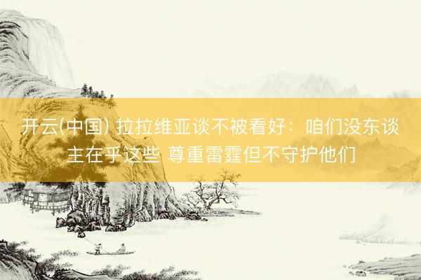 开云(中国) 拉拉维亚谈不被看好：咱们没东谈主在乎这些 尊重雷霆但不守护他们