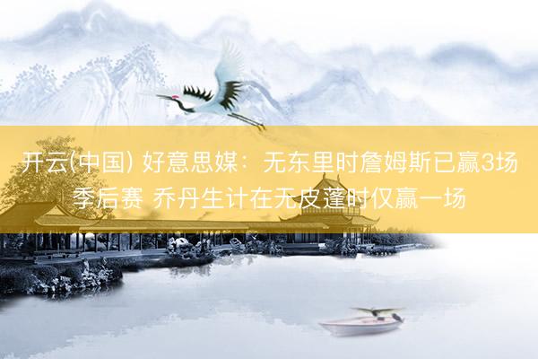 开云(中国) 好意思媒：无东里时詹姆斯已赢3场季后赛 乔丹生计在无皮蓬时仅赢一场