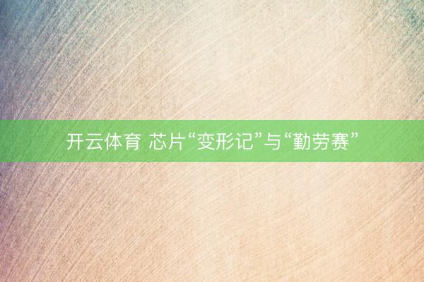 开云体育 芯片“变形记”与“勤劳赛”