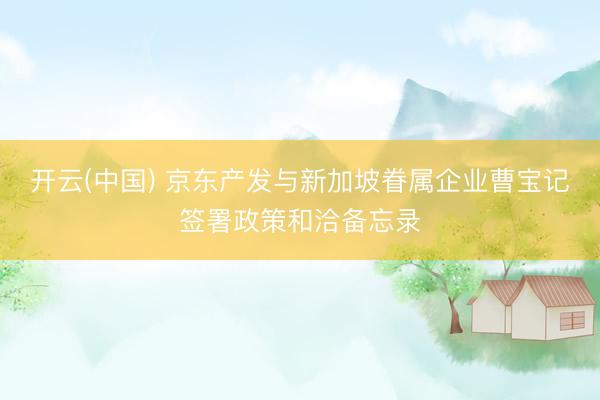 开云(中国) 京东产发与新加坡眷属企业曹宝记签署政策和洽备忘录