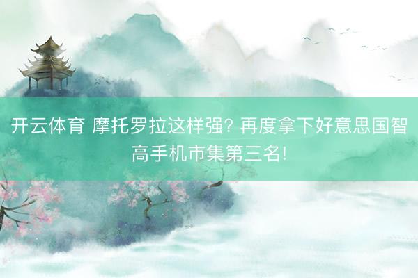开云体育 摩托罗拉这样强? 再度拿下好意思国智高手机市集第三名!