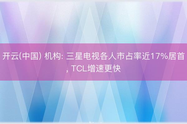 开云(中国) 机构: 三星电视各人市占率近17%居首， TCL增速更快