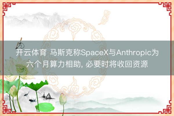 开云体育 马斯克称SpaceX与Anthropic为六个月算力相助, 必要时将收回资源
