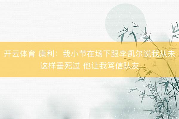 开云体育 康利:我小节在场下跟李凯尔说我从未这样垂死过 他让我笃信队友